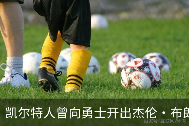 凯尔特人曾向勇士开出杰伦・布朗重磅交易方案，勇士最终选择拒绝