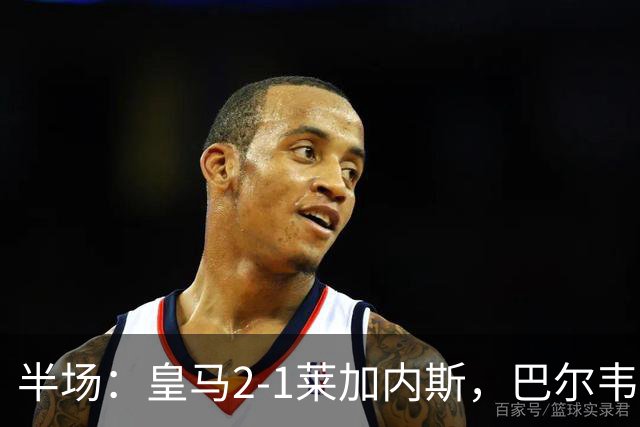 半场：皇马2-1莱加内斯，巴尔韦德破僵，贡萨洛建功