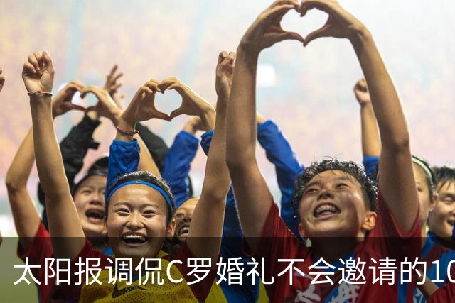 太阳报调侃C罗婚礼不会邀请的10人：梅西、鲁尼、莱因克尔在列
