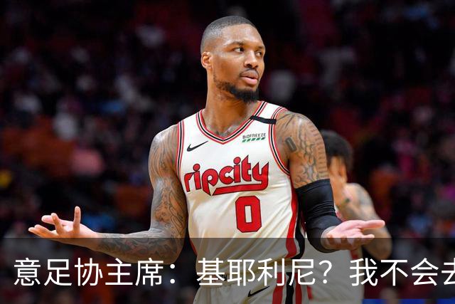 意足协主席：基耶利尼？我不会去挖在意甲俱乐部工作的人