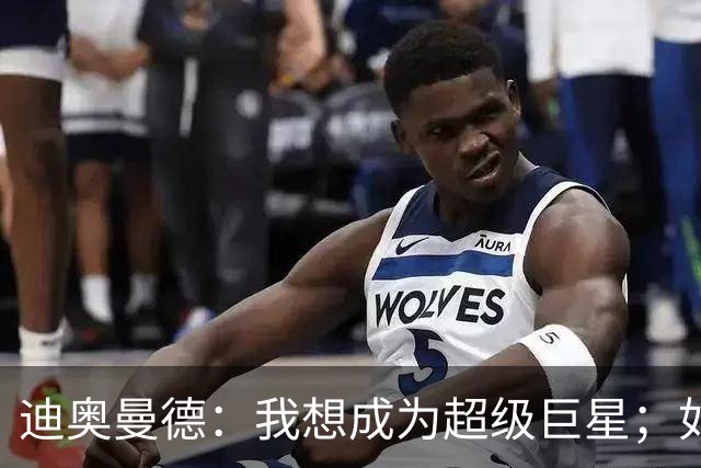 迪奥曼德：我想成为超级巨星；如今已不再是任何球队的球迷