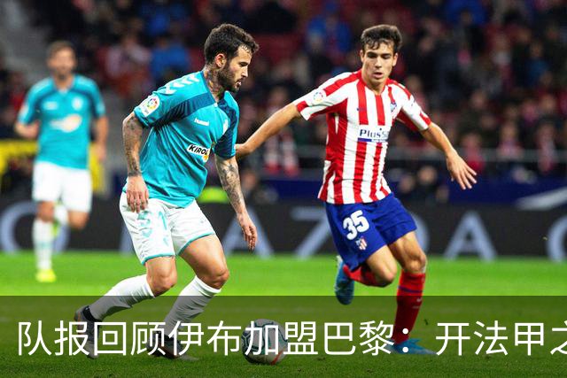 队报回顾伊布加盟巴黎：开法甲之先河，以英雄姿态离开