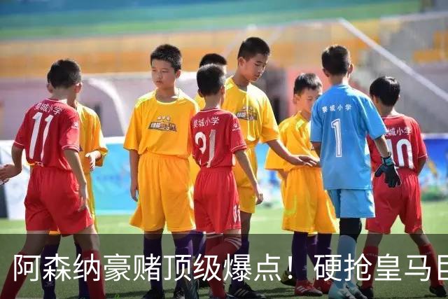 阿森纳豪赌顶级爆点！硬抢皇马巨星，备胎也是世界级